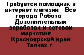 Требуется помощник в интернет-магазин - Все города Работа » Дополнительный заработок и сетевой маркетинг   . Красноярский край,Талнах г.